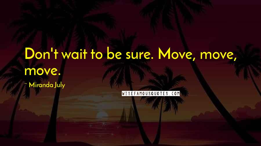 Miranda July Quotes: Don't wait to be sure. Move, move, move.