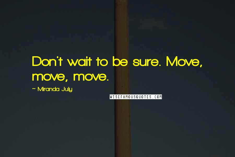Miranda July Quotes: Don't wait to be sure. Move, move, move.