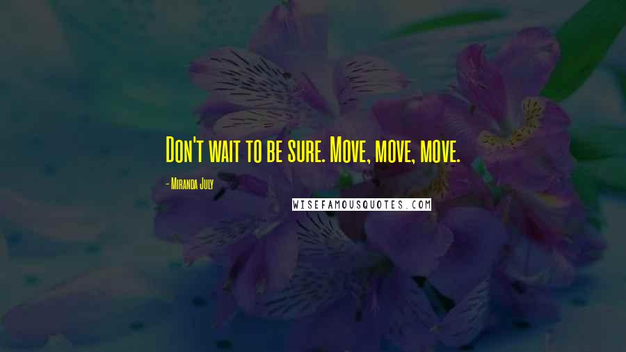 Miranda July Quotes: Don't wait to be sure. Move, move, move.