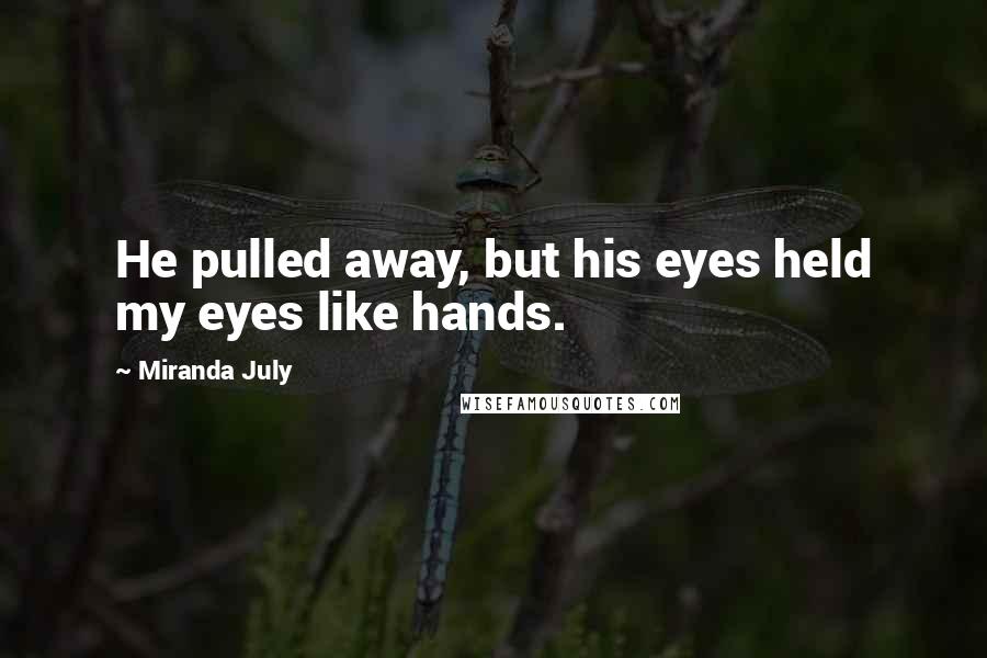 Miranda July Quotes: He pulled away, but his eyes held my eyes like hands.