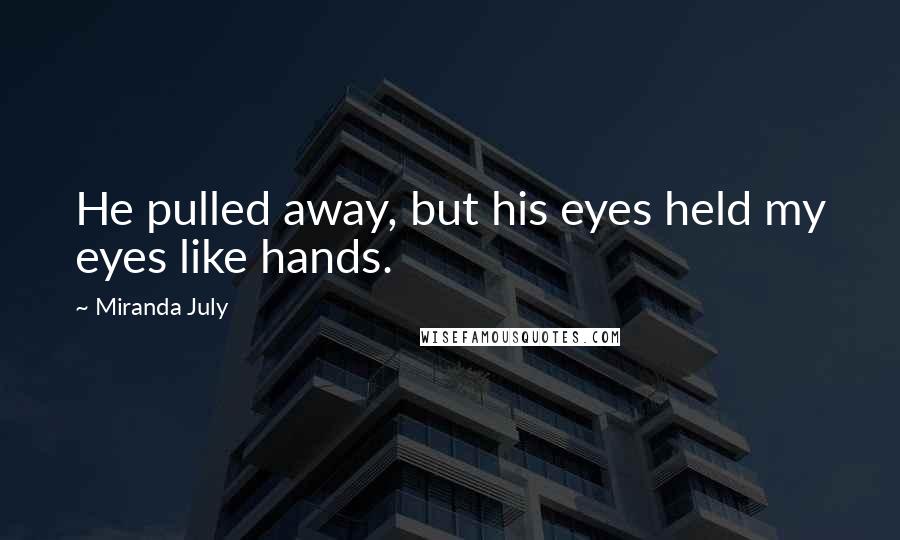 Miranda July Quotes: He pulled away, but his eyes held my eyes like hands.