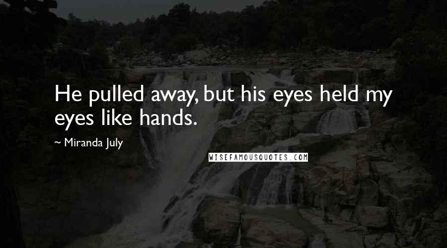 Miranda July Quotes: He pulled away, but his eyes held my eyes like hands.