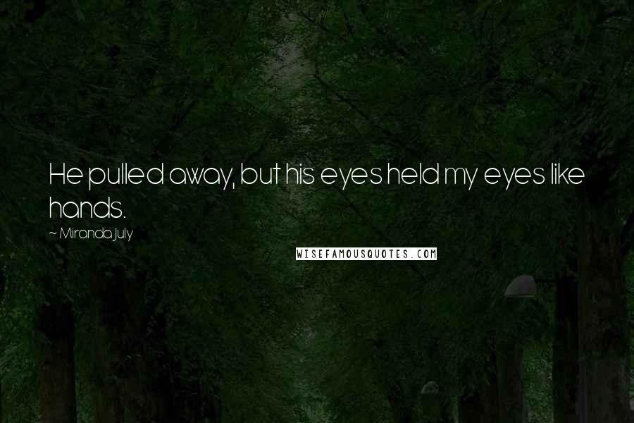 Miranda July Quotes: He pulled away, but his eyes held my eyes like hands.