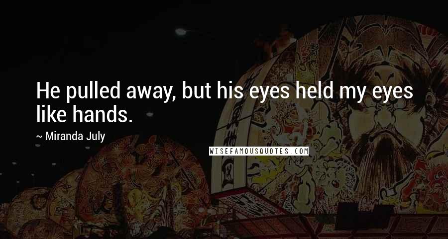 Miranda July Quotes: He pulled away, but his eyes held my eyes like hands.