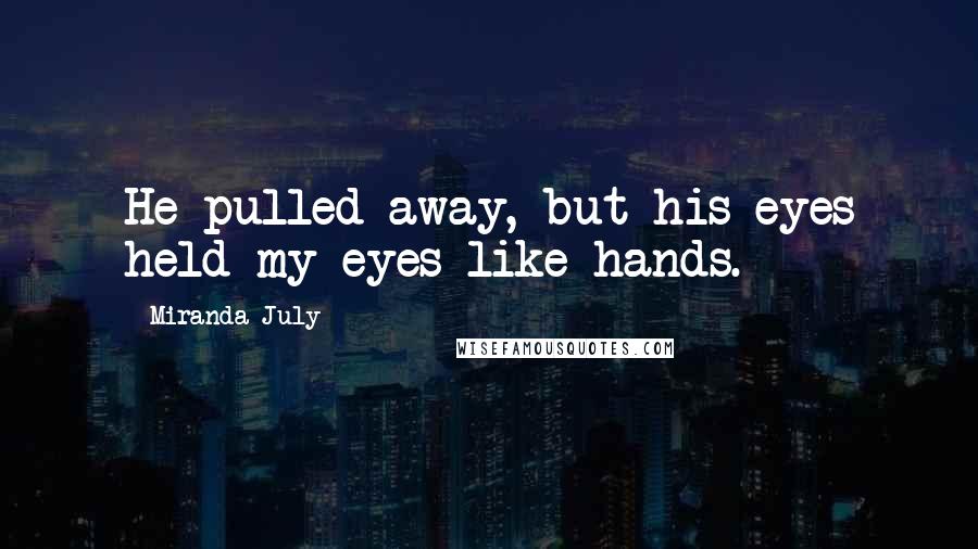 Miranda July Quotes: He pulled away, but his eyes held my eyes like hands.