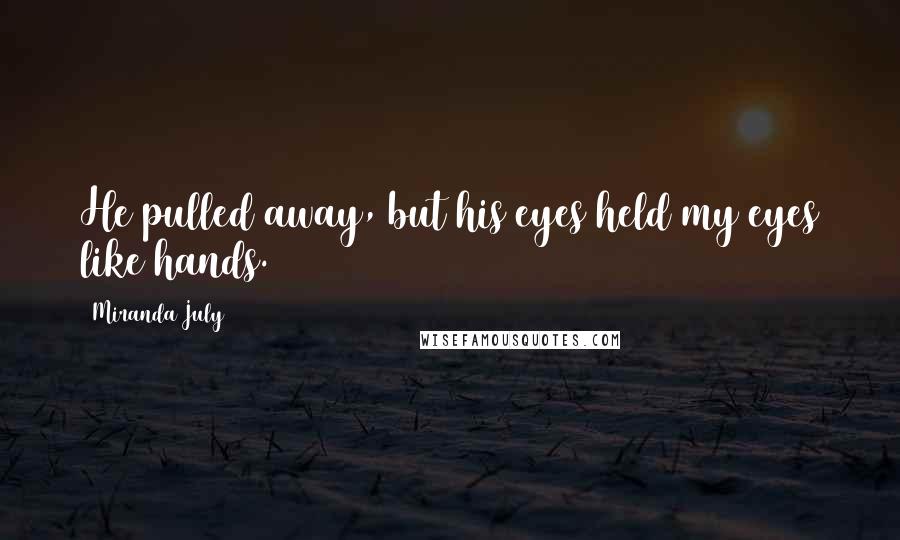 Miranda July Quotes: He pulled away, but his eyes held my eyes like hands.