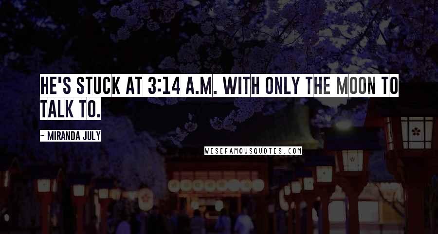 Miranda July Quotes: He's stuck at 3:14 a.m. with only the moon to talk to.