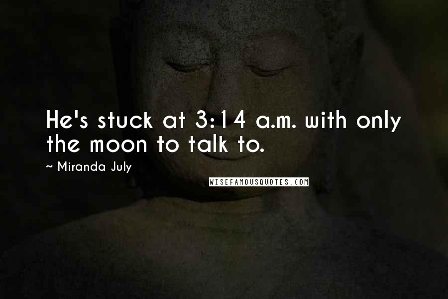 Miranda July Quotes: He's stuck at 3:14 a.m. with only the moon to talk to.