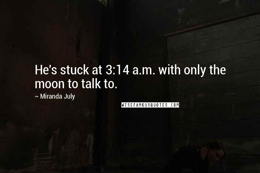 Miranda July Quotes: He's stuck at 3:14 a.m. with only the moon to talk to.