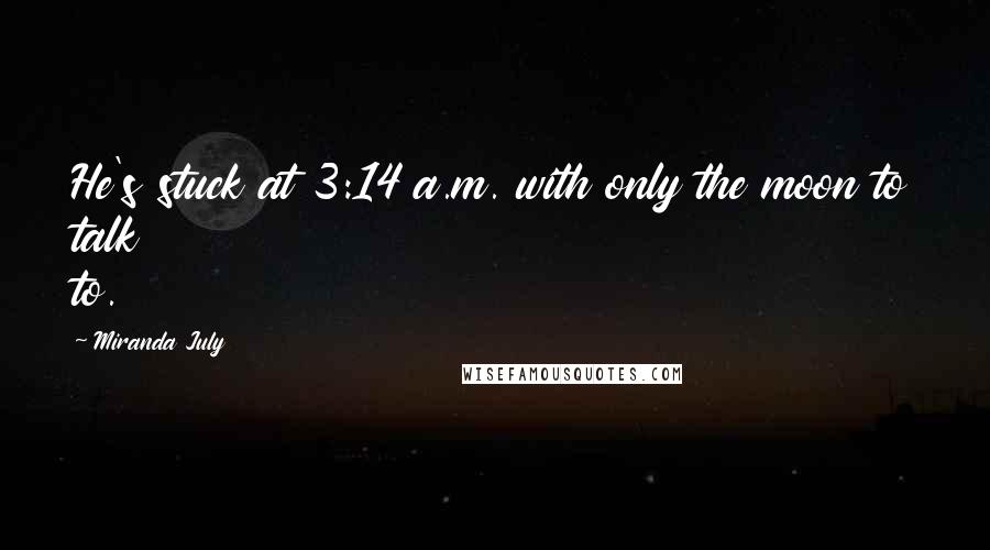 Miranda July Quotes: He's stuck at 3:14 a.m. with only the moon to talk to.