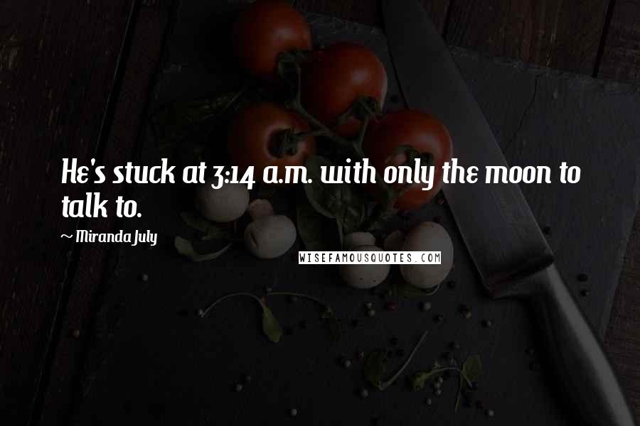 Miranda July Quotes: He's stuck at 3:14 a.m. with only the moon to talk to.