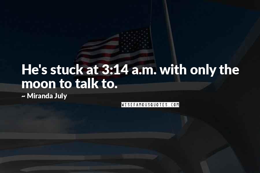 Miranda July Quotes: He's stuck at 3:14 a.m. with only the moon to talk to.