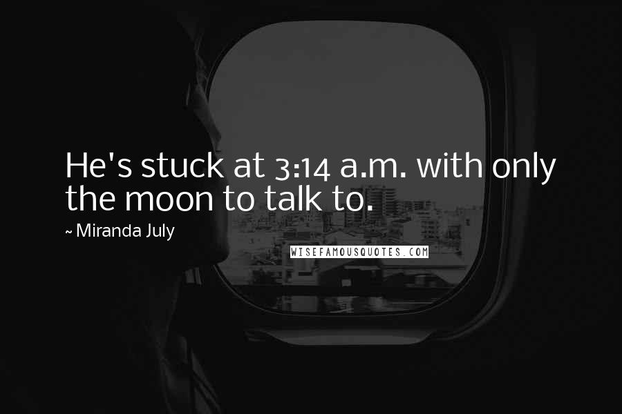 Miranda July Quotes: He's stuck at 3:14 a.m. with only the moon to talk to.