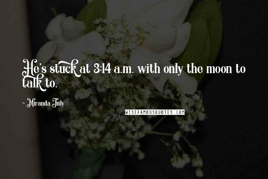 Miranda July Quotes: He's stuck at 3:14 a.m. with only the moon to talk to.