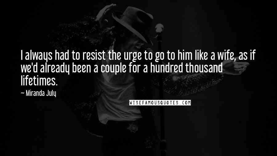 Miranda July Quotes: I always had to resist the urge to go to him like a wife, as if we'd already been a couple for a hundred thousand lifetimes.