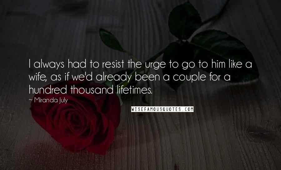 Miranda July Quotes: I always had to resist the urge to go to him like a wife, as if we'd already been a couple for a hundred thousand lifetimes.