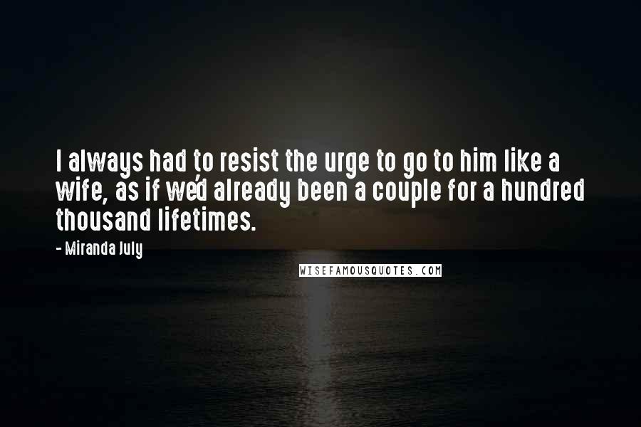 Miranda July Quotes: I always had to resist the urge to go to him like a wife, as if we'd already been a couple for a hundred thousand lifetimes.