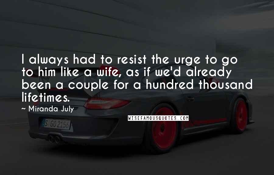 Miranda July Quotes: I always had to resist the urge to go to him like a wife, as if we'd already been a couple for a hundred thousand lifetimes.