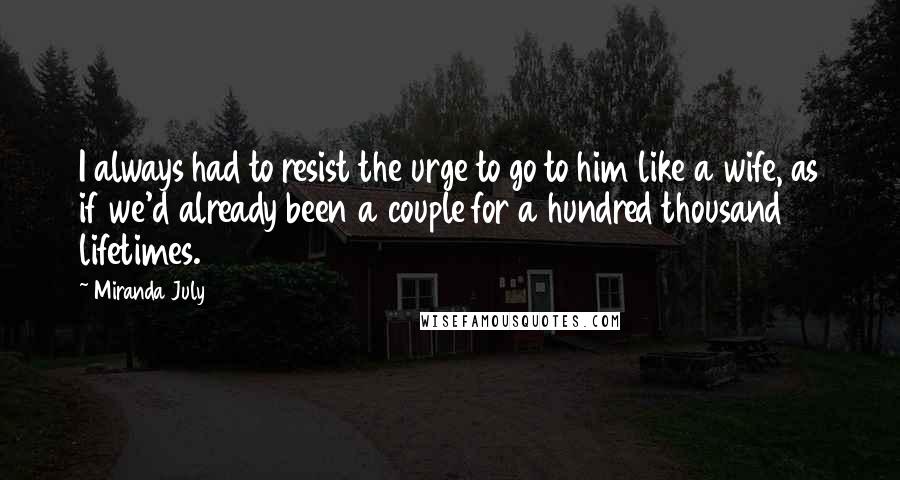 Miranda July Quotes: I always had to resist the urge to go to him like a wife, as if we'd already been a couple for a hundred thousand lifetimes.