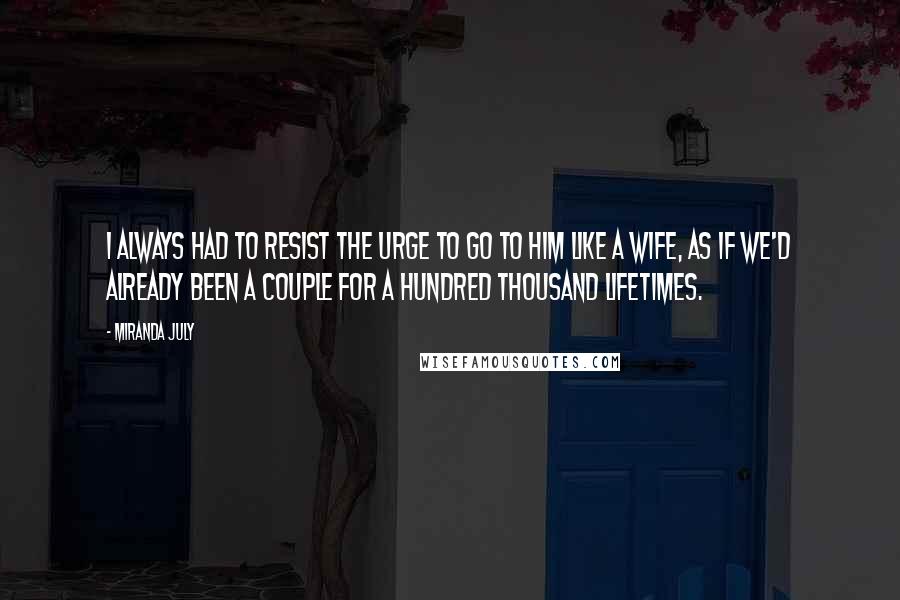 Miranda July Quotes: I always had to resist the urge to go to him like a wife, as if we'd already been a couple for a hundred thousand lifetimes.