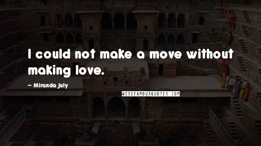 Miranda July Quotes: I could not make a move without making love.