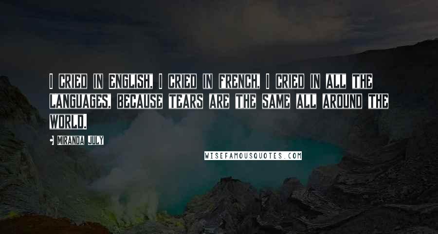Miranda July Quotes: I cried in English, I cried in french, I cried in all the languages, because tears are the same all around the world.