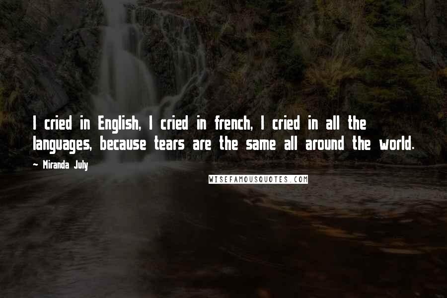 Miranda July Quotes: I cried in English, I cried in french, I cried in all the languages, because tears are the same all around the world.