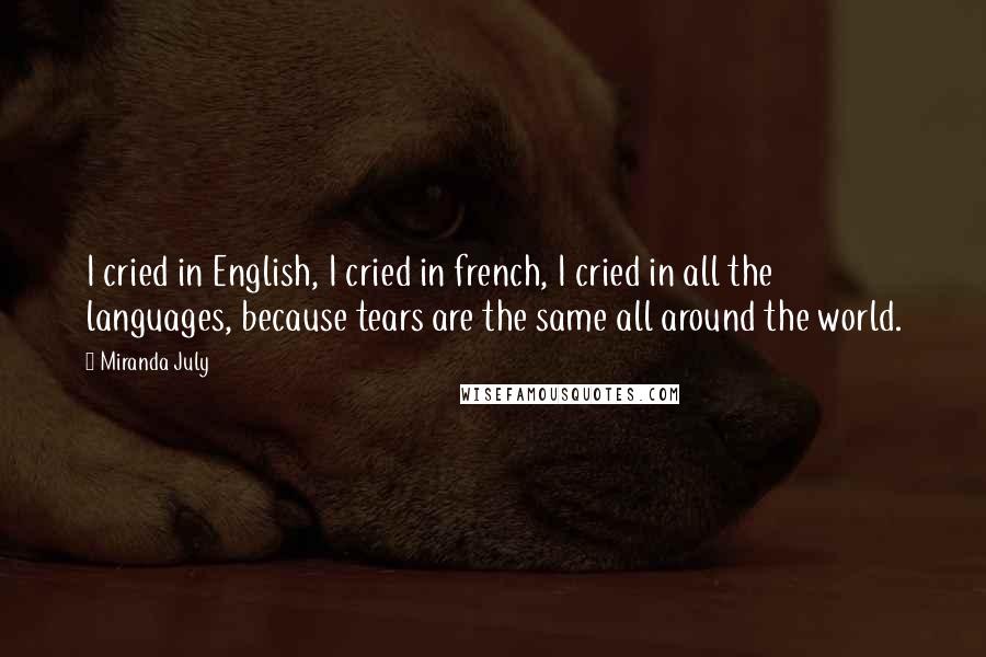 Miranda July Quotes: I cried in English, I cried in french, I cried in all the languages, because tears are the same all around the world.