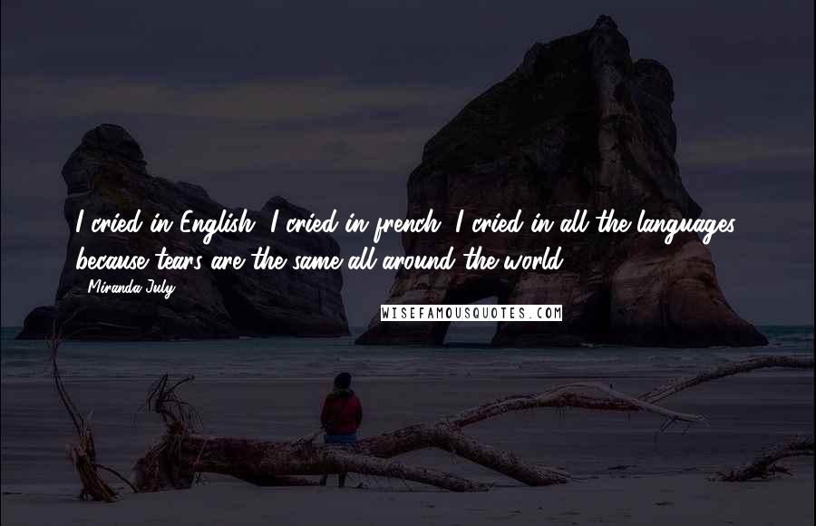 Miranda July Quotes: I cried in English, I cried in french, I cried in all the languages, because tears are the same all around the world.