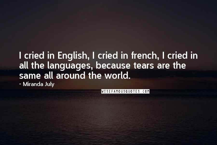 Miranda July Quotes: I cried in English, I cried in french, I cried in all the languages, because tears are the same all around the world.