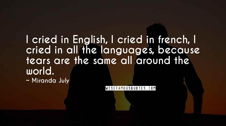 Miranda July Quotes: I cried in English, I cried in french, I cried in all the languages, because tears are the same all around the world.