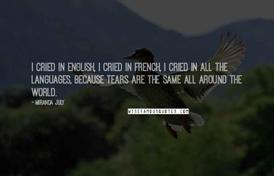 Miranda July Quotes: I cried in English, I cried in french, I cried in all the languages, because tears are the same all around the world.
