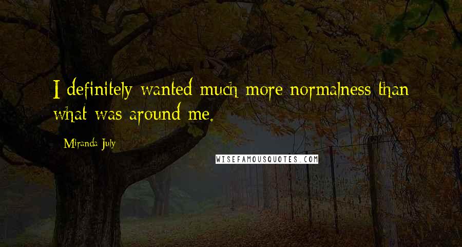 Miranda July Quotes: I definitely wanted much more normalness than what was around me.