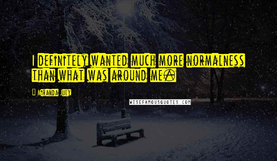 Miranda July Quotes: I definitely wanted much more normalness than what was around me.