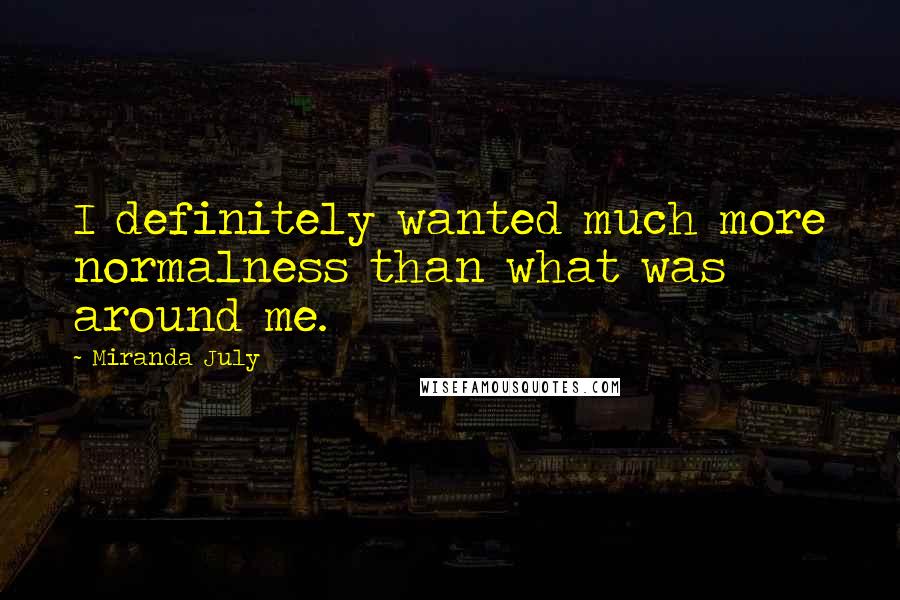 Miranda July Quotes: I definitely wanted much more normalness than what was around me.