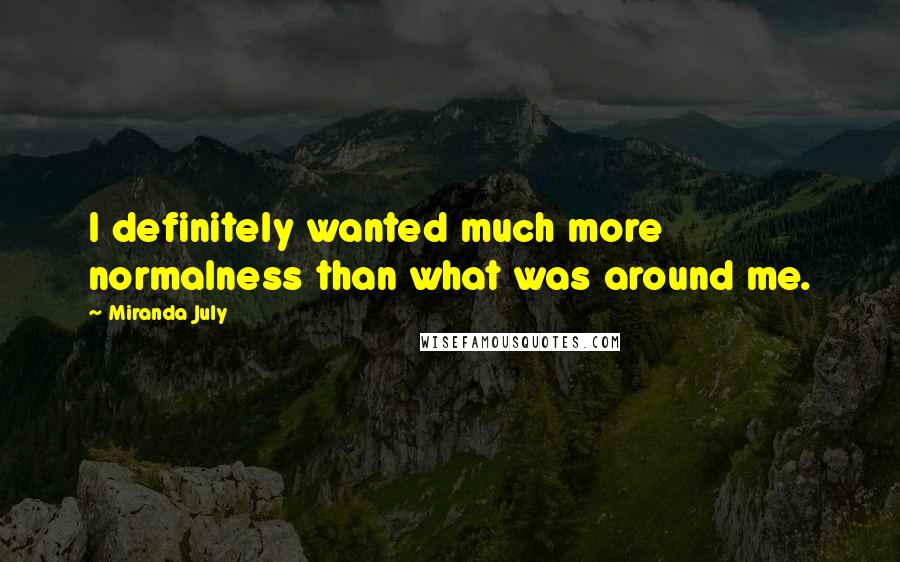 Miranda July Quotes: I definitely wanted much more normalness than what was around me.