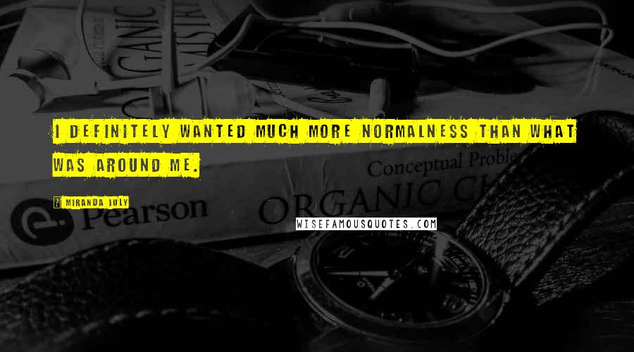 Miranda July Quotes: I definitely wanted much more normalness than what was around me.