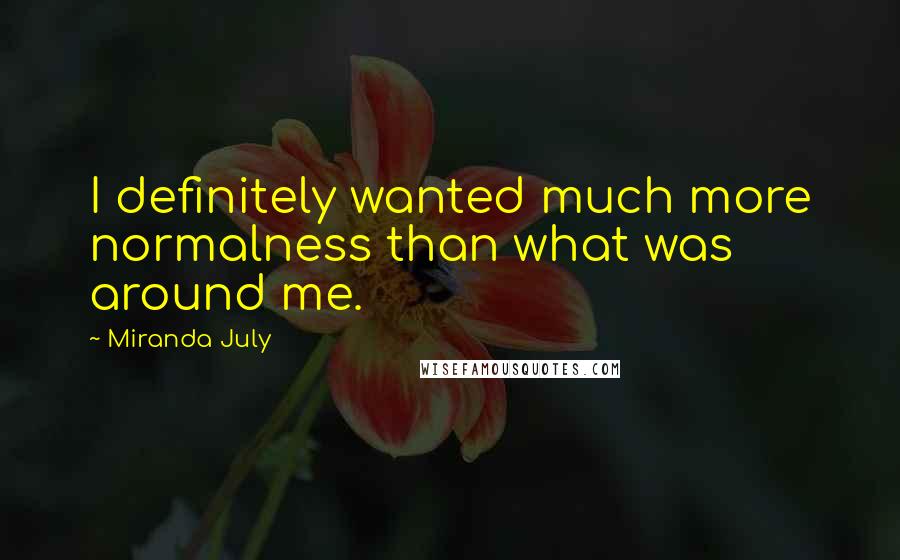 Miranda July Quotes: I definitely wanted much more normalness than what was around me.