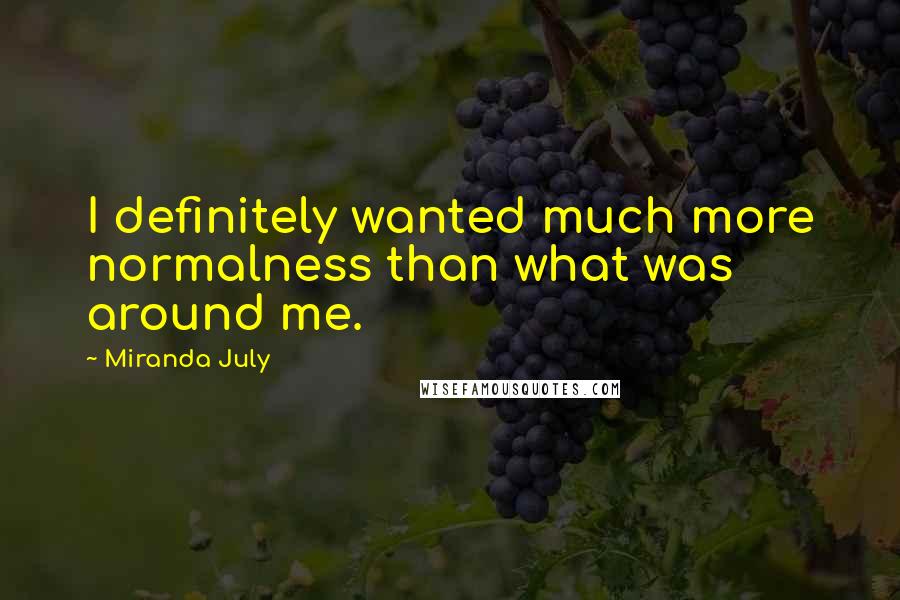 Miranda July Quotes: I definitely wanted much more normalness than what was around me.