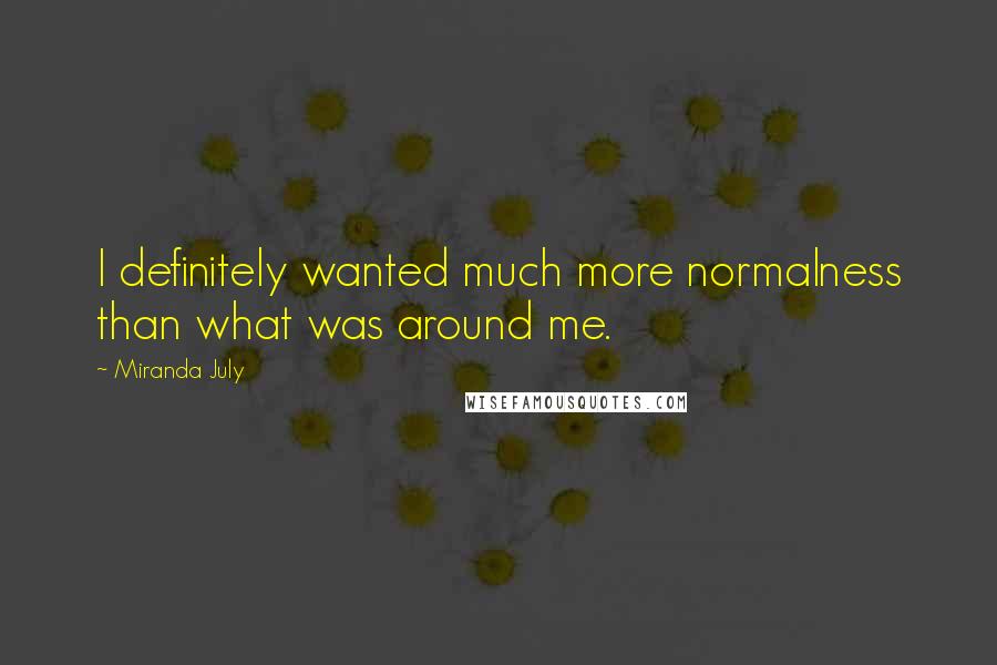 Miranda July Quotes: I definitely wanted much more normalness than what was around me.