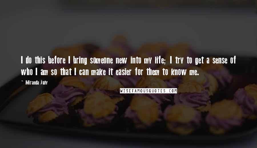 Miranda July Quotes: I do this before I bring someone new into my life; I try to get a sense of who I am so that I can make it easier for them to know me.