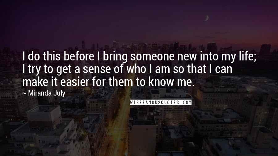 Miranda July Quotes: I do this before I bring someone new into my life; I try to get a sense of who I am so that I can make it easier for them to know me.