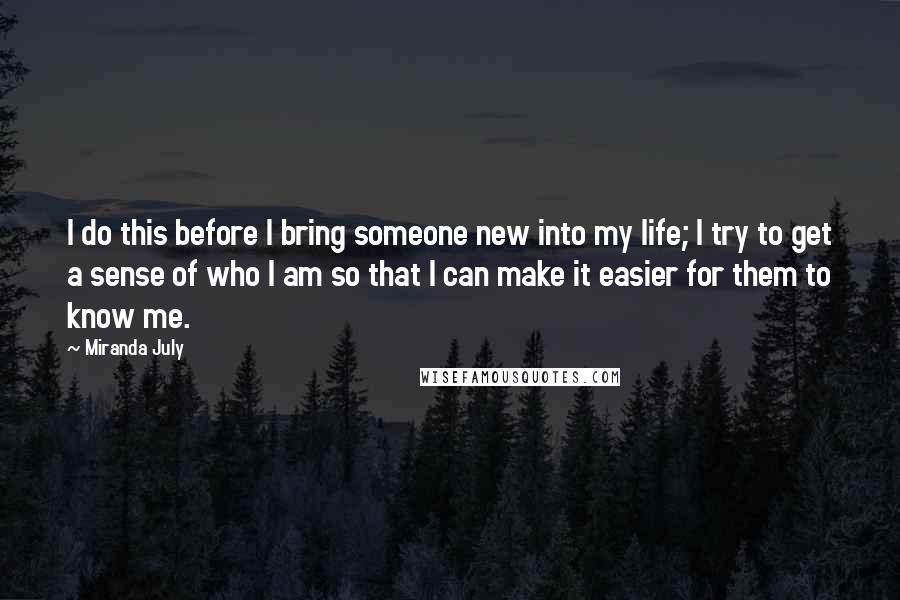 Miranda July Quotes: I do this before I bring someone new into my life; I try to get a sense of who I am so that I can make it easier for them to know me.