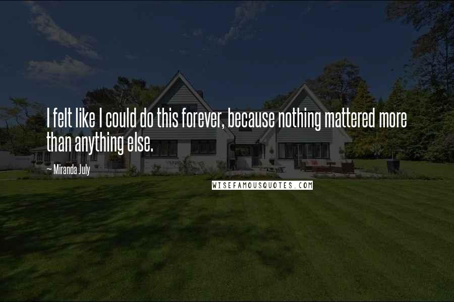 Miranda July Quotes: I felt like I could do this forever, because nothing mattered more than anything else.