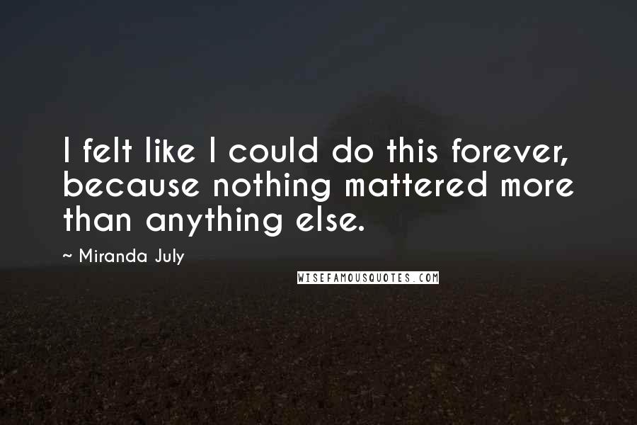 Miranda July Quotes: I felt like I could do this forever, because nothing mattered more than anything else.