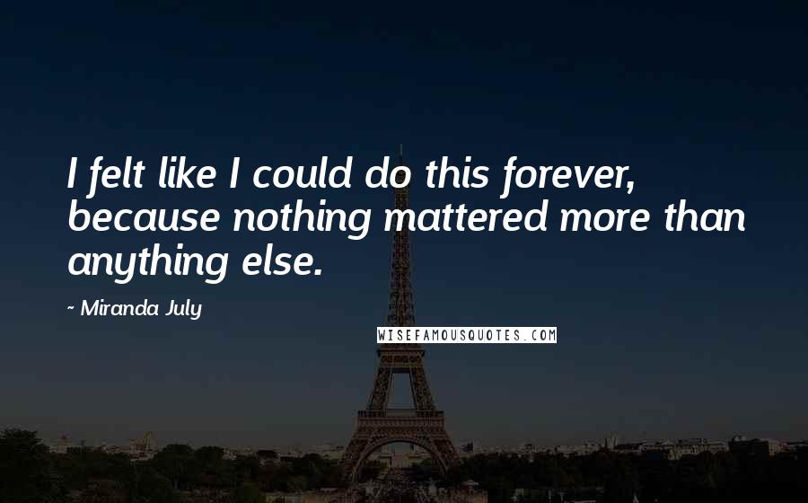 Miranda July Quotes: I felt like I could do this forever, because nothing mattered more than anything else.