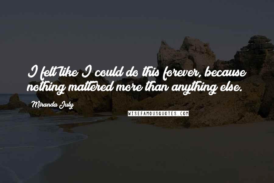 Miranda July Quotes: I felt like I could do this forever, because nothing mattered more than anything else.