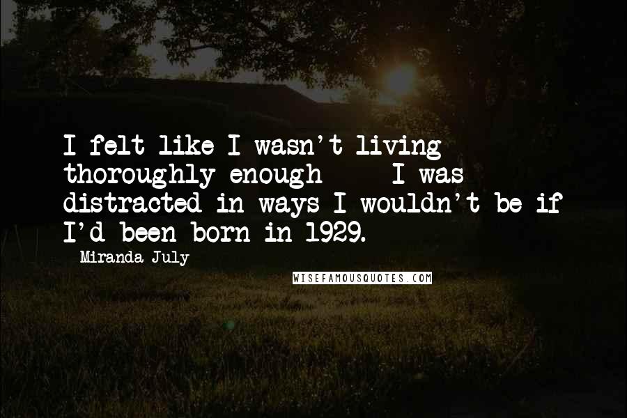 Miranda July Quotes: I felt like I wasn't living thoroughly enough - I was distracted in ways I wouldn't be if I'd been born in 1929.