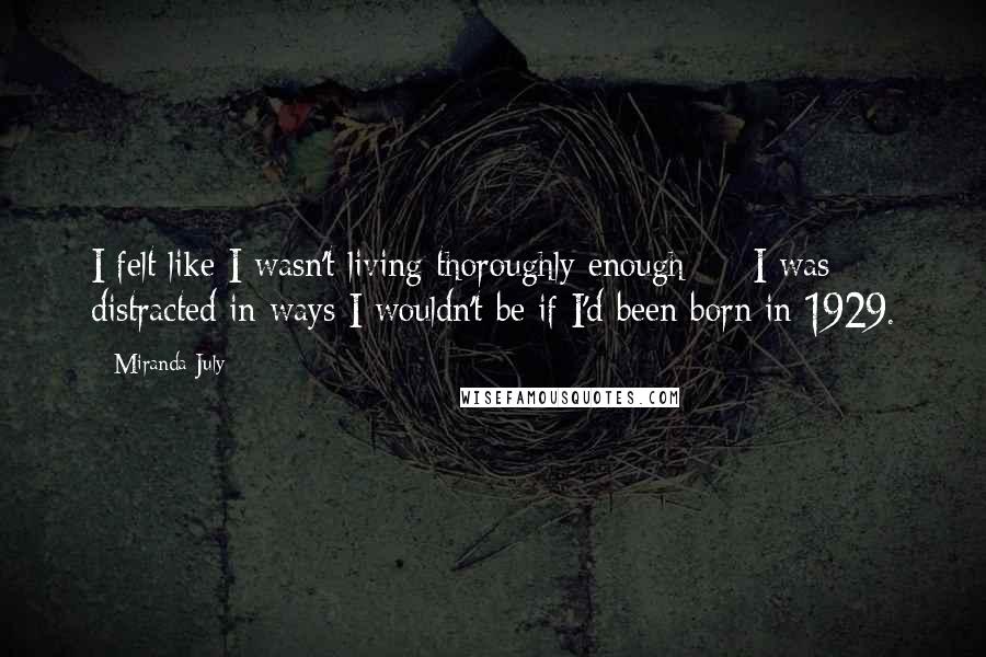 Miranda July Quotes: I felt like I wasn't living thoroughly enough  -  I was distracted in ways I wouldn't be if I'd been born in 1929.