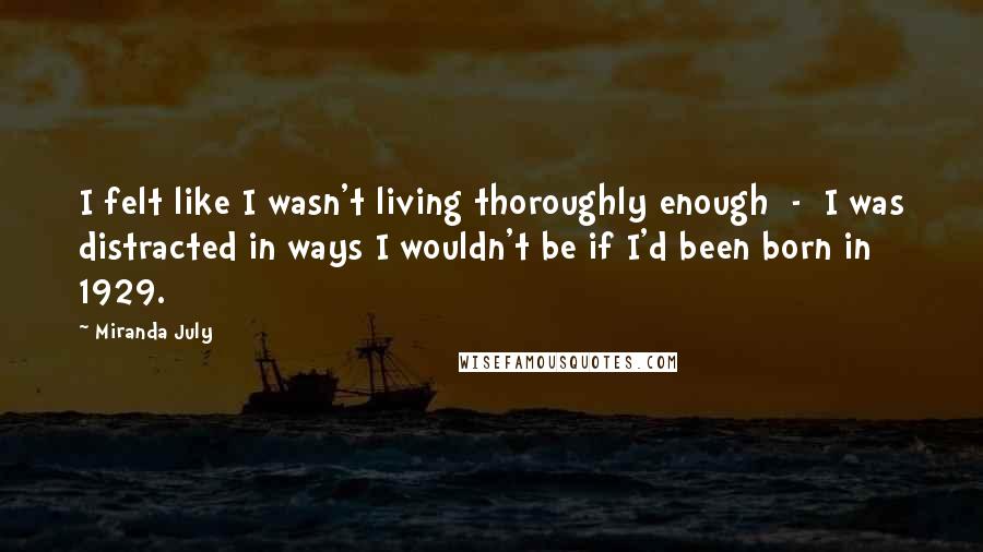 Miranda July Quotes: I felt like I wasn't living thoroughly enough - I was distracted in ways I wouldn't be if I'd been born in 1929.